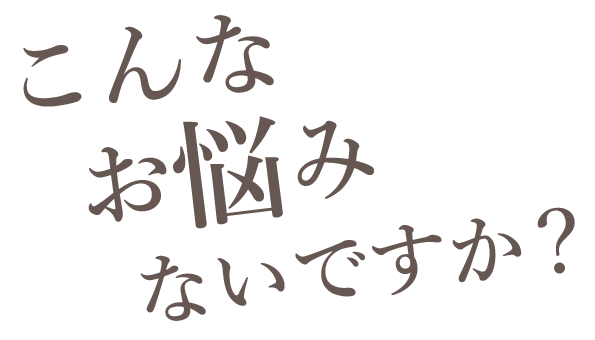 こんなお悩みないですか？